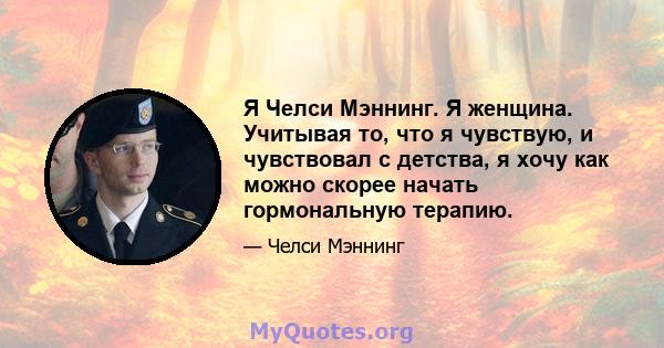 Я Челси Мэннинг. Я женщина. Учитывая то, что я чувствую, и чувствовал с детства, я хочу как можно скорее начать гормональную терапию.