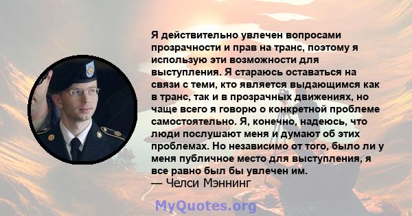 Я действительно увлечен вопросами прозрачности и прав на транс, поэтому я использую эти возможности для выступления. Я стараюсь оставаться на связи с теми, кто является выдающимся как в транс, так и в прозрачных