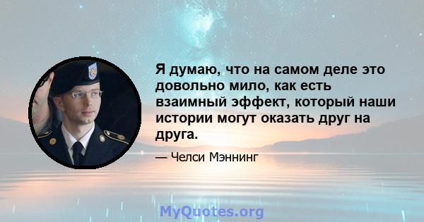 Я думаю, что на самом деле это довольно мило, как есть взаимный эффект, который наши истории могут оказать друг на друга.