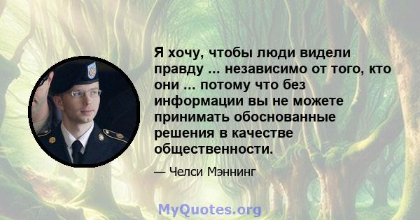 Я хочу, чтобы люди видели правду ... независимо от того, кто они ... потому что без информации вы не можете принимать обоснованные решения в качестве общественности.