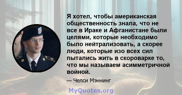 Я хотел, чтобы американская общественность знала, что не все в Ираке и Афганистане были целями, которые необходимо было нейтрализовать, а скорее люди, которые изо всех сил пытались жить в скороварке то, что мы называем