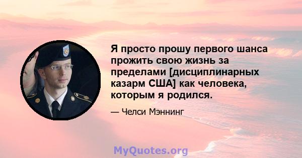 Я просто прошу первого шанса прожить свою жизнь за пределами [дисциплинарных казарм США] как человека, которым я родился.