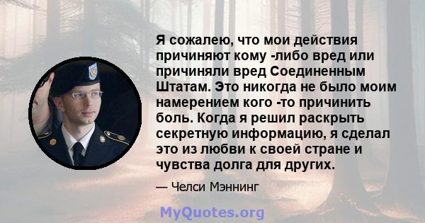 Я сожалею, что мои действия причиняют кому -либо вред или причиняли вред Соединенным Штатам. Это никогда не было моим намерением кого -то причинить боль. Когда я решил раскрыть секретную информацию, я сделал это из