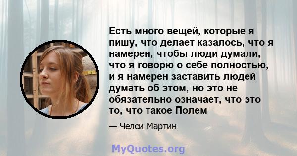 Есть много вещей, которые я пишу, что делает казалось, что я намерен, чтобы люди думали, что я говорю о себе полностью, и я намерен заставить людей думать об этом, но это не обязательно означает, что это то, что такое