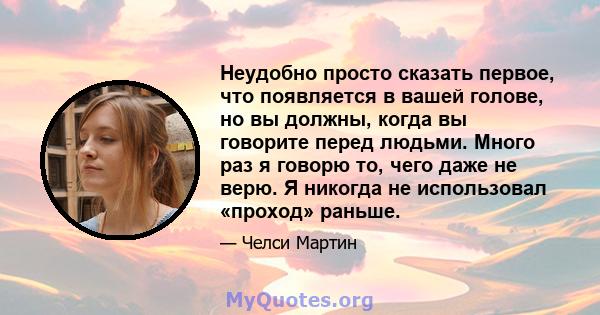 Неудобно просто сказать первое, что появляется в вашей голове, но вы должны, когда вы говорите перед людьми. Много раз я говорю то, чего даже не верю. Я никогда не использовал «проход» раньше.