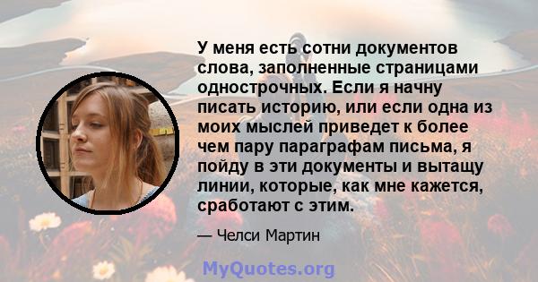 У меня есть сотни документов слова, заполненные страницами однострочных. Если я начну писать историю, или если одна из моих мыслей приведет к более чем пару параграфам письма, я пойду в эти документы и вытащу линии,