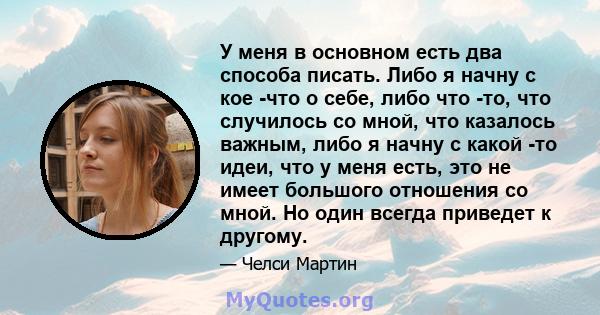 У меня в основном есть два способа писать. Либо я начну с кое -что о себе, либо что -то, что случилось со мной, что казалось важным, либо я начну с какой -то идеи, что у меня есть, это не имеет большого отношения со