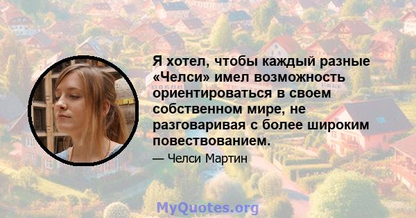 Я хотел, чтобы каждый разные «Челси» имел возможность ориентироваться в своем собственном мире, не разговаривая с более широким повествованием.