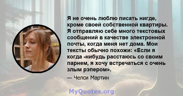 Я не очень люблю писать нигде, кроме своей собственной квартиры. Я отправляю себе много текстовых сообщений в качестве электронной почты, когда меня нет дома. Мои тексты обычно похожи: «Если я когда -нибудь расстаюсь со 