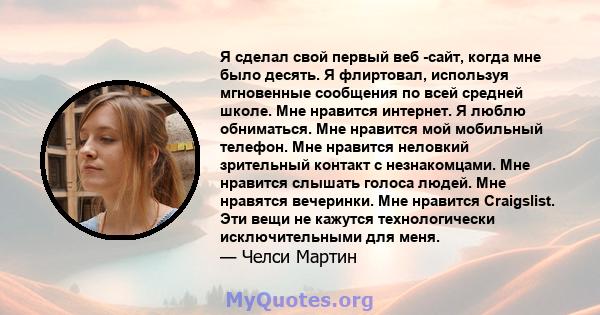 Я сделал свой первый веб -сайт, когда мне было десять. Я флиртовал, используя мгновенные сообщения по всей средней школе. Мне нравится интернет. Я люблю обниматься. Мне нравится мой мобильный телефон. Мне нравится