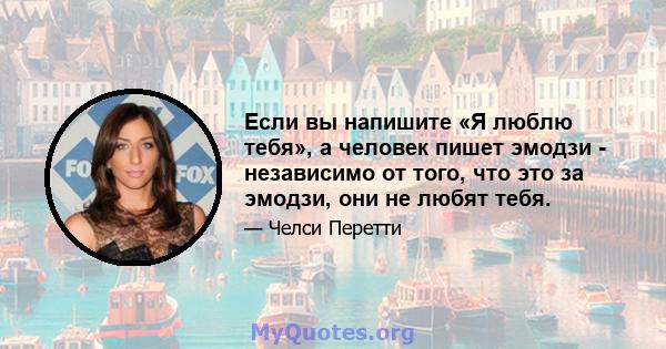 Если вы напишите «Я люблю тебя», а человек пишет эмодзи - независимо от того, что это за эмодзи, они не любят тебя.