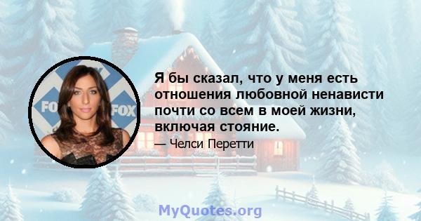 Я бы сказал, что у меня есть отношения любовной ненависти почти со всем в моей жизни, включая стояние.