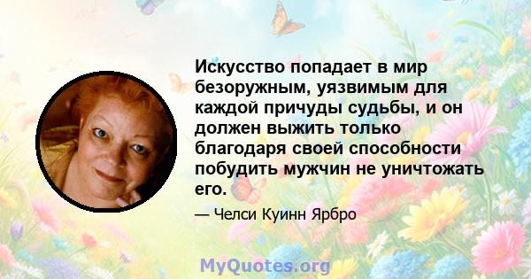 Искусство попадает в мир безоружным, уязвимым для каждой причуды судьбы, и он должен выжить только благодаря своей способности побудить мужчин не уничтожать его.