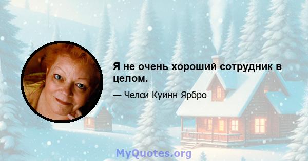 Я не очень хороший сотрудник в целом.