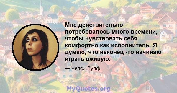 Мне действительно потребовалось много времени, чтобы чувствовать себя комфортно как исполнитель. Я думаю, что наконец -то начинаю играть вживую.