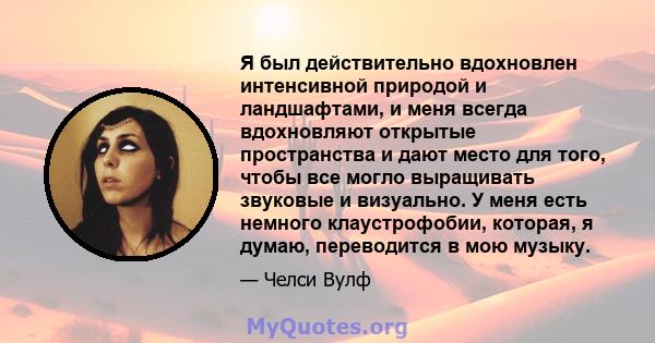 Я был действительно вдохновлен интенсивной природой и ландшафтами, и меня всегда вдохновляют открытые пространства и дают место для того, чтобы все могло выращивать звуковые и визуально. У меня есть немного