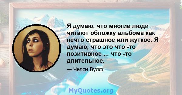 Я думаю, что многие люди читают обложку альбома как нечто страшное или жуткое. Я думаю, что это что -то позитивное ... что -то длительное.