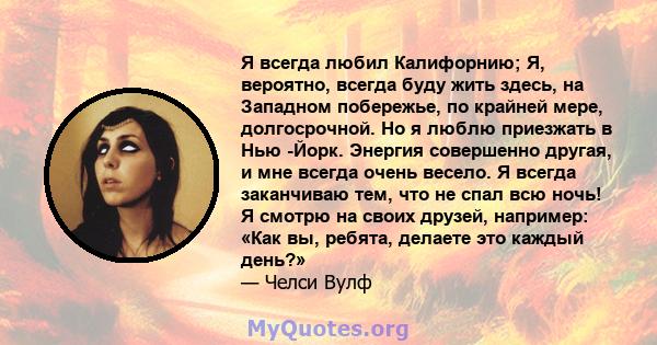 Я всегда любил Калифорнию; Я, вероятно, всегда буду жить здесь, на Западном побережье, по крайней мере, долгосрочной. Но я люблю приезжать в Нью -Йорк. Энергия совершенно другая, и мне всегда очень весело. Я всегда