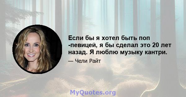 Если бы я хотел быть поп -певицей, я бы сделал это 20 лет назад. Я люблю музыку кантри.