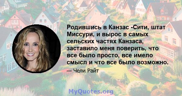 Родившись в Канзас -Сити, штат Миссури, и вырос в самых сельских частях Канзаса, заставило меня поверить, что все было просто, все имело смысл и что все было возможно.