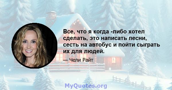 Все, что я когда -либо хотел сделать, это написать песни, сесть на автобус и пойти сыграть их для людей.