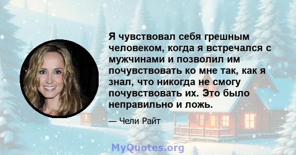 Я чувствовал себя грешным человеком, когда я встречался с мужчинами и позволил им почувствовать ко мне так, как я знал, что никогда не смогу почувствовать их. Это было неправильно и ложь.