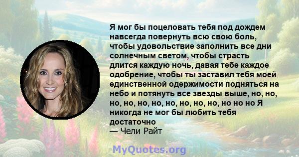 Я мог бы поцеловать тебя под дождем навсегда повернуть всю свою боль, чтобы удовольствие заполнить все дни солнечным светом, чтобы страсть длится каждую ночь, давая тебе каждое одобрение, чтобы ты заставил тебя моей