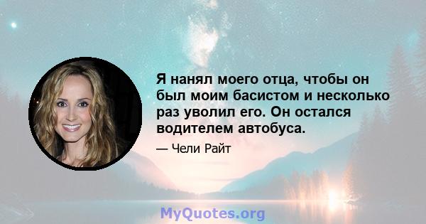 Я нанял моего отца, чтобы он был моим басистом и несколько раз уволил его. Он остался водителем автобуса.