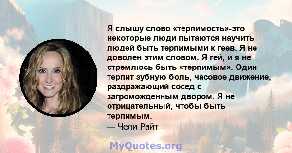 Я слышу слово «терпимость»-это некоторые люди пытаются научить людей быть терпимыми к геев. Я не доволен этим словом. Я гей, и я не стремлюсь быть «терпимым». Один терпит зубную боль, часовое движение, раздражающий