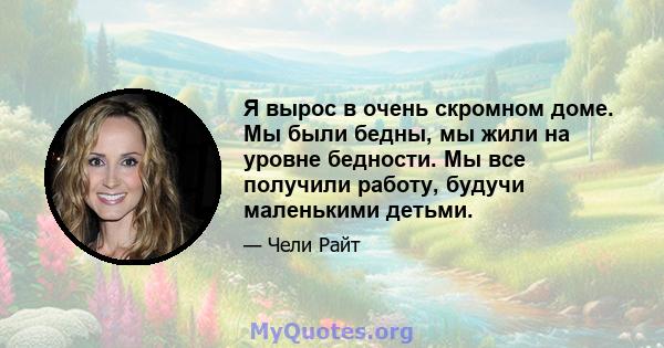 Я вырос в очень скромном доме. Мы были бедны, мы жили на уровне бедности. Мы все получили работу, будучи маленькими детьми.