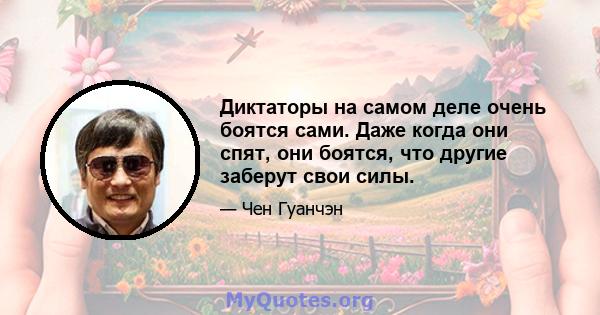 Диктаторы на самом деле очень боятся сами. Даже когда они спят, они боятся, что другие заберут свои силы.