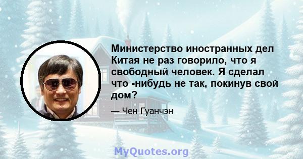 Министерство иностранных дел Китая не раз говорило, что я свободный человек. Я сделал что -нибудь не так, покинув свой дом?