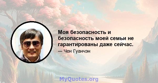 Моя безопасность и безопасность моей семьи не гарантированы даже сейчас.