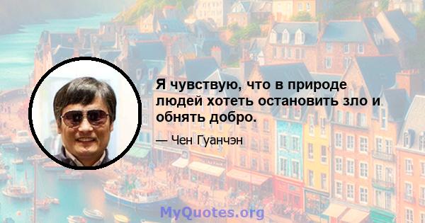 Я чувствую, что в природе людей хотеть остановить зло и обнять добро.