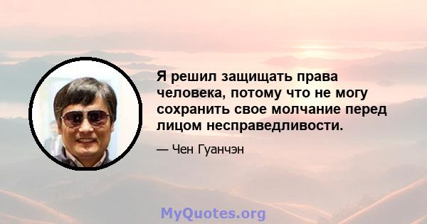 Я решил защищать права человека, потому что не могу сохранить свое молчание перед лицом несправедливости.