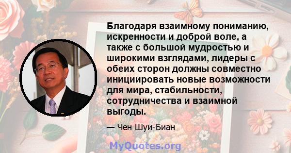 Благодаря взаимному пониманию, искренности и доброй воле, а также с большой мудростью и широкими взглядами, лидеры с обеих сторон должны совместно инициировать новые возможности для мира, стабильности, сотрудничества и