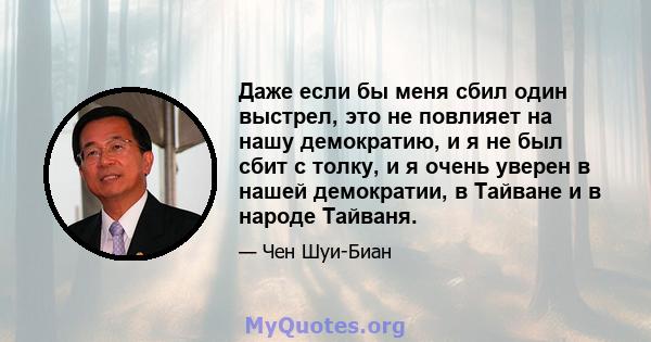 Даже если бы меня сбил один выстрел, это не повлияет на нашу демократию, и я не был сбит с толку, и я очень уверен в нашей демократии, в Тайване и в народе Тайваня.