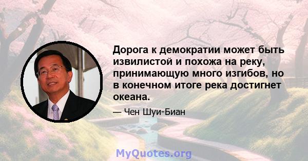 Дорога к демократии может быть извилистой и похожа на реку, принимающую много изгибов, но в конечном итоге река достигнет океана.