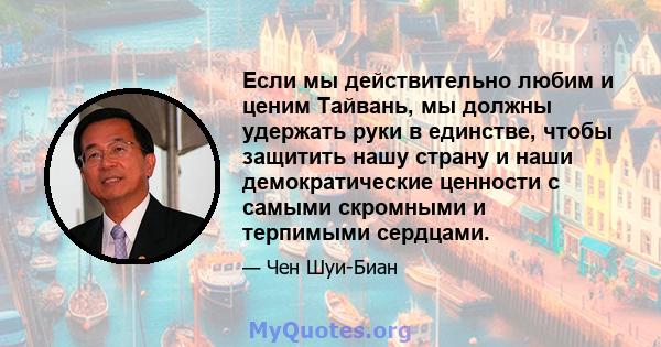 Если мы действительно любим и ценим Тайвань, мы должны удержать руки в единстве, чтобы защитить нашу страну и наши демократические ценности с самыми скромными и терпимыми сердцами.