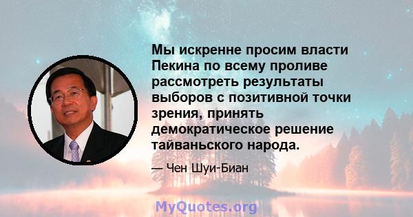 Мы искренне просим власти Пекина по всему проливе рассмотреть результаты выборов с позитивной точки зрения, принять демократическое решение тайваньского народа.