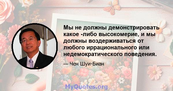 Мы не должны демонстрировать какое -либо высокомерие, и мы должны воздерживаться от любого иррационального или недемократического поведения.