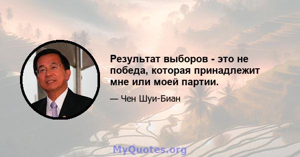 Результат выборов - это не победа, которая принадлежит мне или моей партии.