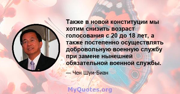 Также в новой конституции мы хотим снизить возраст голосования с 20 до 18 лет, а также постепенно осуществлять добровольную военную службу при замене нынешней обязательной военной службы.