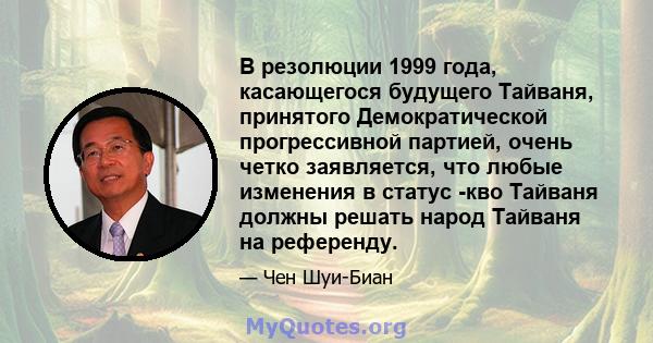 В резолюции 1999 года, касающегося будущего Тайваня, принятого Демократической прогрессивной партией, очень четко заявляется, что любые изменения в статус -кво Тайваня должны решать народ Тайваня на референду.