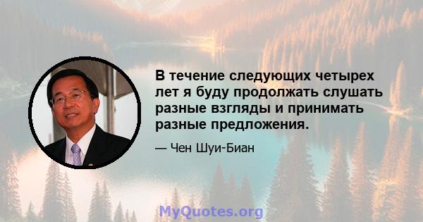 В течение следующих четырех лет я буду продолжать слушать разные взгляды и принимать разные предложения.