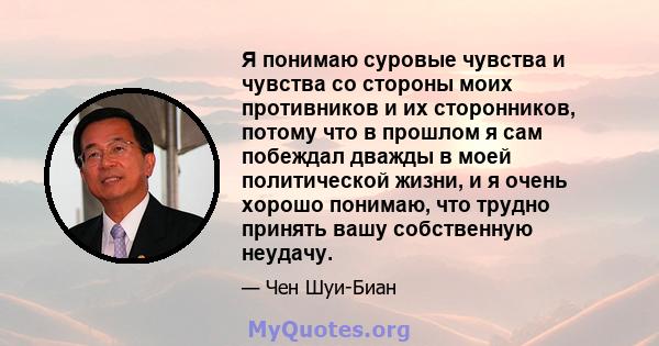 Я понимаю суровые чувства и чувства со стороны моих противников и их сторонников, потому что в прошлом я сам побеждал дважды в моей политической жизни, и я очень хорошо понимаю, что трудно принять вашу собственную