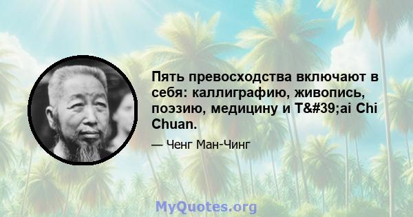 Пять превосходства включают в себя: каллиграфию, живопись, поэзию, медицину и T'ai Chi Chuan.