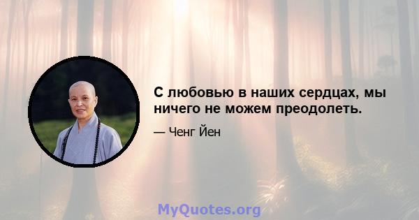 С любовью в наших сердцах, мы ничего не можем преодолеть.