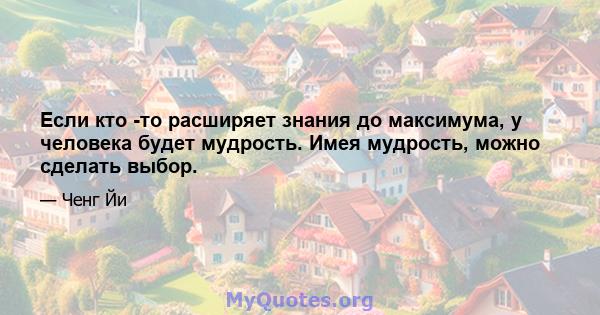 Если кто -то расширяет знания до максимума, у человека будет мудрость. Имея мудрость, можно сделать выбор.