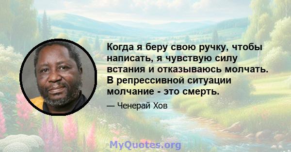 Когда я беру свою ручку, чтобы написать, я чувствую силу встания и отказываюсь молчать. В репрессивной ситуации молчание - это смерть.